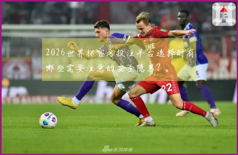 2026世界杯官方投注平台选择时有哪些需要注意的安全隐患？