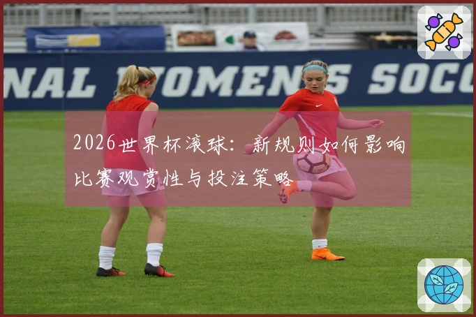 2026世界杯滚球：新规则如何影响比赛观赏性与投注策略