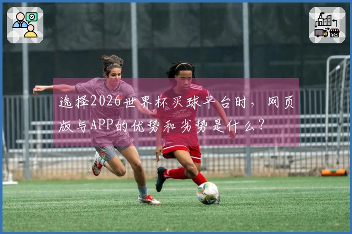 选择2026世界杯买球平台时，网页版与APP的优势和劣势是什么？