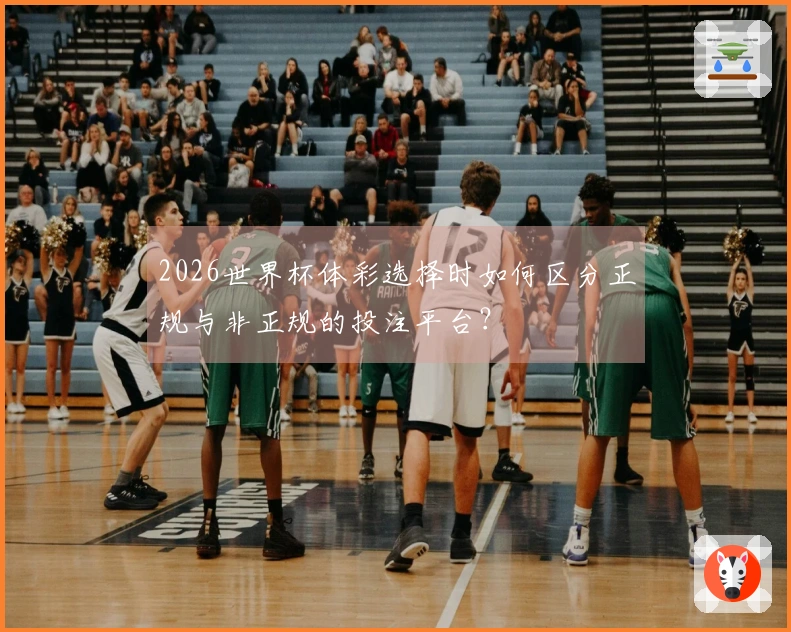 2026世界杯体彩选择时如何区分正规与非正规的投注平台？