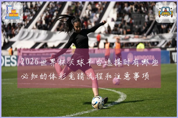 2026世界杯买球平台选择时有哪些必知的体彩竞猜流程和注意事项