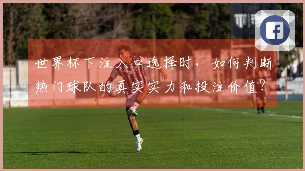 世界杯下注入口选择时，如何判断热门球队的真实实力和投注价值？