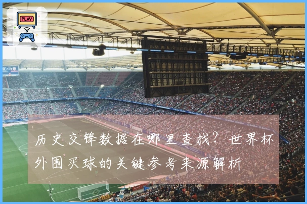 历史交锋数据在哪里查找？世界杯外围买球的关键参考来源解析