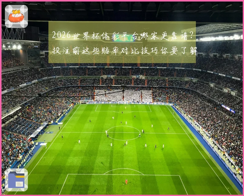 2026世界杯体彩平台哪家更靠谱？投注前这些赔率对比技巧你要了解