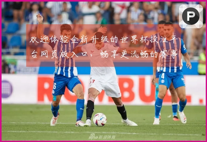 欢迎体验全新升级的世界杯投注平台网页版入口，畅享更流畅的赛事直播与互动！