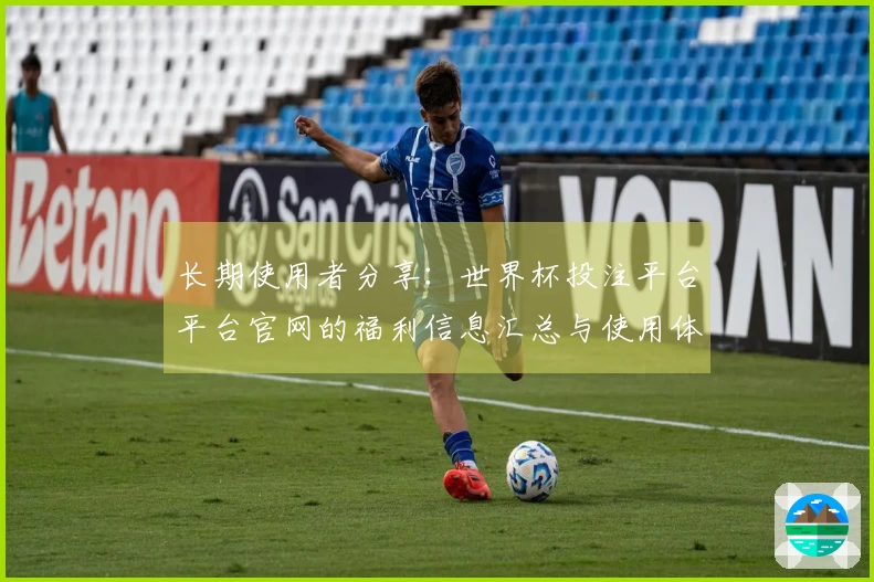 长期使用者分享：世界杯投注平台平台官网的福利信息汇总与使用体验解析