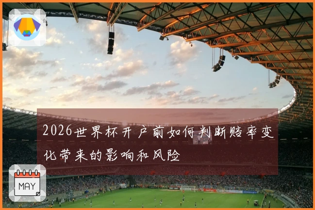 2026世界杯开户前如何判断赔率变化带来的影响和风险