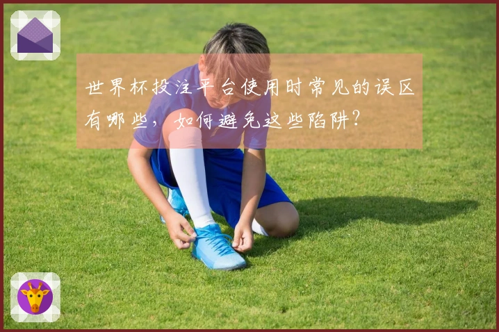 世界杯投注平台使用时常见的误区有哪些，如何避免这些陷阱？
