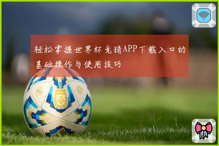 轻松掌握世界杯竞猜APP下载入口的基础操作与使用技巧