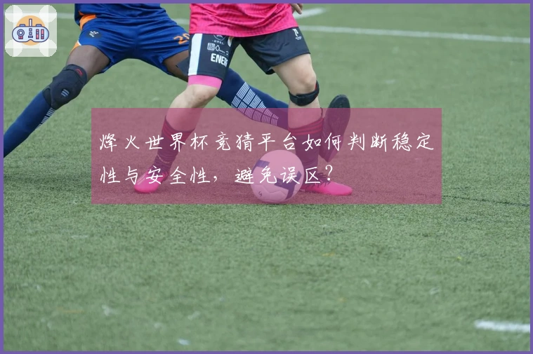 烽火世界杯竞猜平台如何判断稳定性与安全性，避免误区？