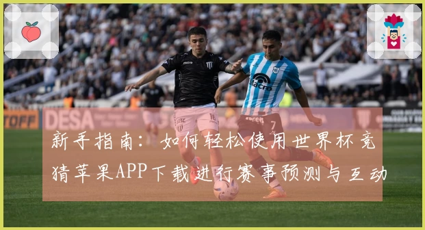 新手指南:如何轻松使用世界杯竞猜苹果APP下载进行赛事预测与互动
