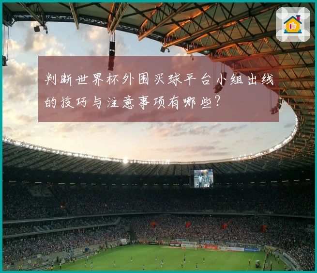 判断世界杯外围买球平台小组出线的技巧与注意事项有哪些？