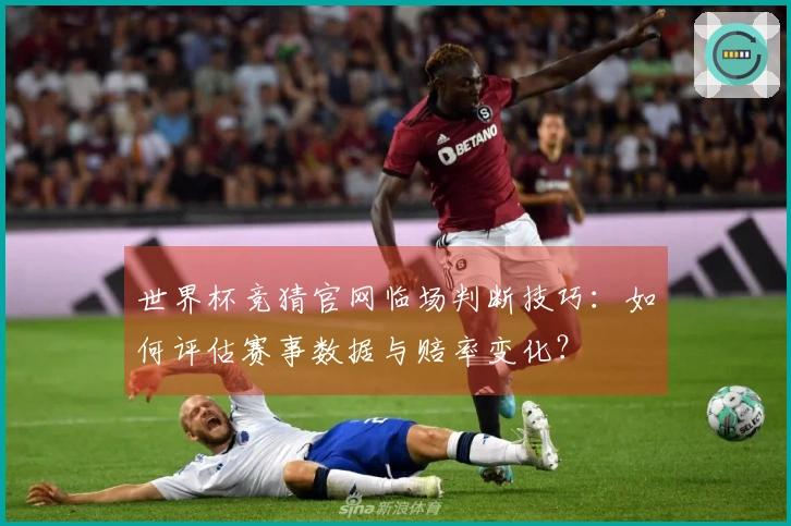 世界杯竞猜官网临场判断技巧：如何评估赛事数据与赔率变化？