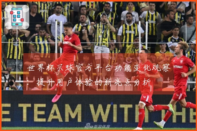 世界杯买球官方平台功能变化观察：提升用户体验的新亮点分析