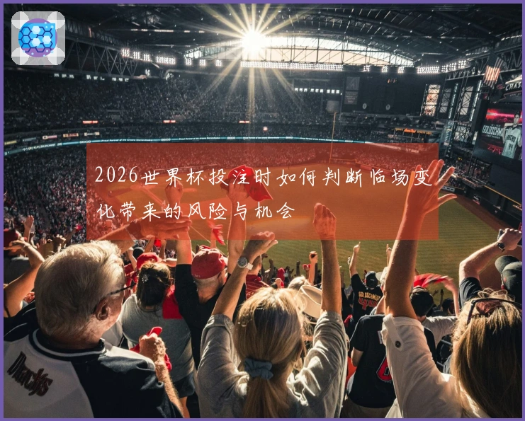 2026世界杯投注时如何判断临场变化带来的风险与机会