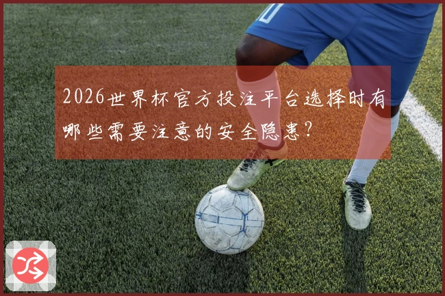 2026世界杯官方投注平台选择时有哪些需要注意的安全隐患？
