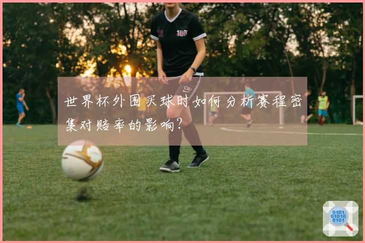 世界杯外围买球时如何分析赛程密集对赔率的影响？