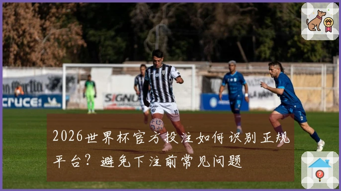 2026世界杯官方投注如何识别正规平台？避免下注前常见问题