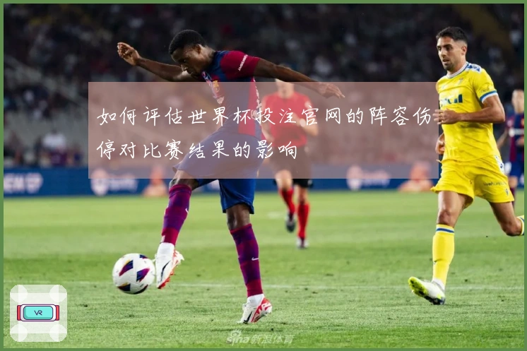 如何评估世界杯投注官网的阵容伤停对比赛结果的影响