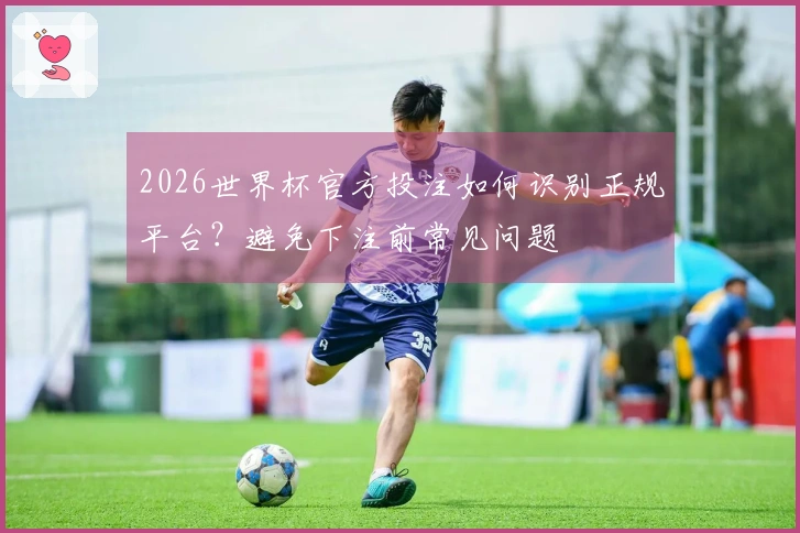 2026世界杯官方投注如何识别正规平台？避免下注前常见问题