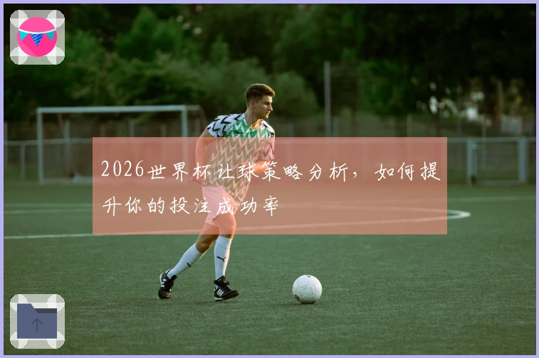2026世界杯让球策略分析，如何提升你的投注成功率