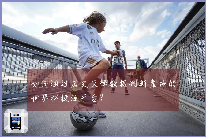 如何通过历史交锋数据判断靠谱的世界杯投注平台？
