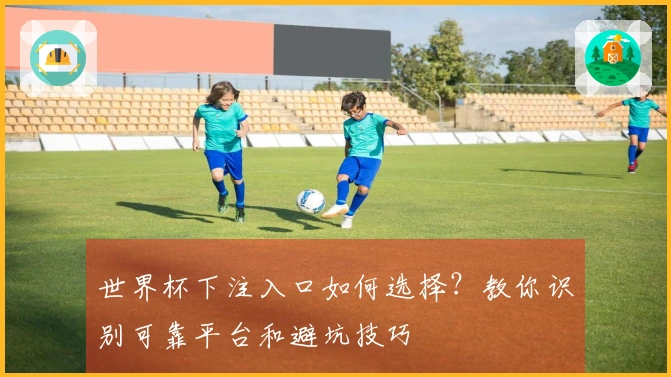 世界杯下注入口如何选择？教你识别可靠平台和避坑技巧