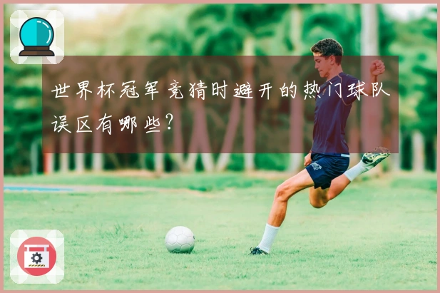世界杯冠军竞猜时避开的热门球队误区有哪些？