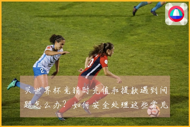 买世界杯竞猜时充值和提款遇到问题怎么办？如何安全处理这些常见疑问？