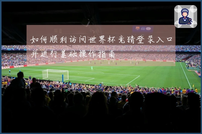 如何顺利访问世界杯竞猜登录入口并进行基础操作指南