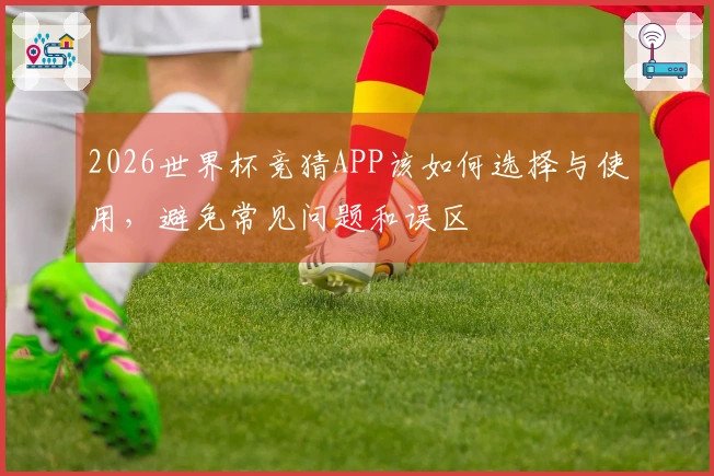 2026世界杯竞猜APP该如何选择与使用，避免常见问题和误区