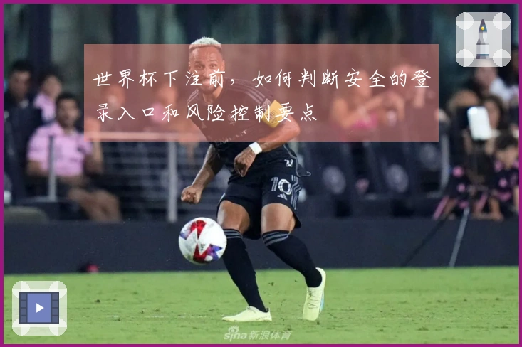 世界杯下注前，如何判断安全的登录入口和风险控制要点
