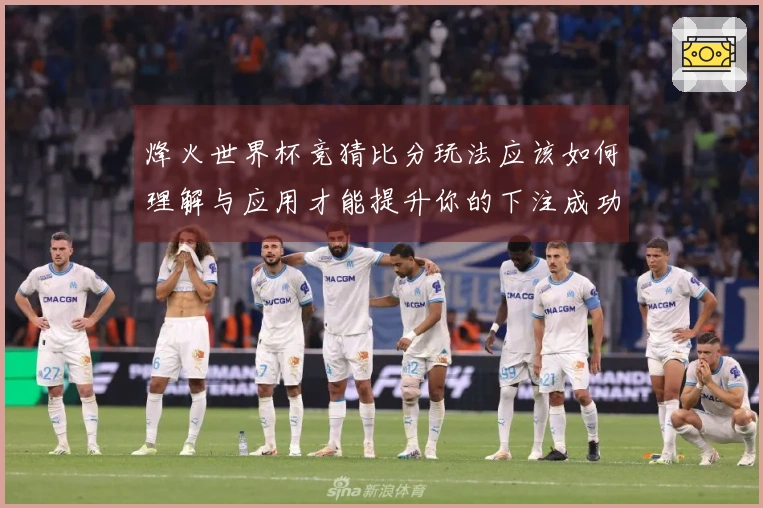 烽火世界杯竞猜比分玩法应该如何理解与应用才能提升你的下注成功率