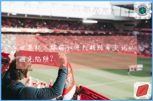 世界杯买球前如何判断赔率变化以避免陷阱？