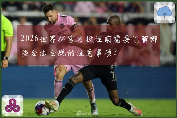 2026世界杯官方投注前需要了解哪些合法合规的注意事项？