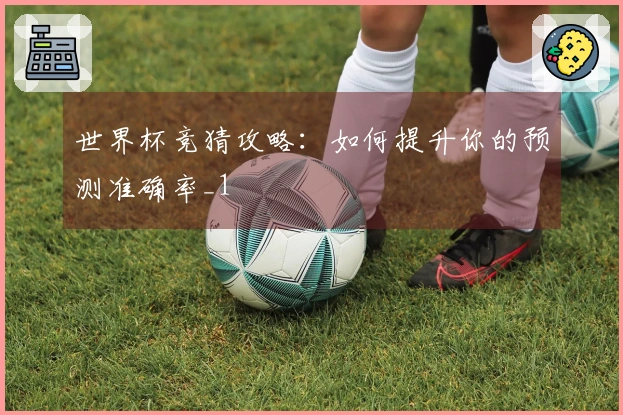 世界杯竞猜攻略：如何提升你的预测准确率_1
