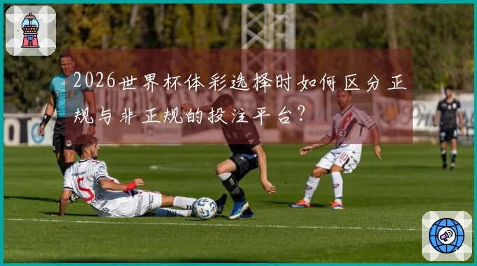 2026世界杯体彩选择时如何区分正规与非正规的投注平台？
