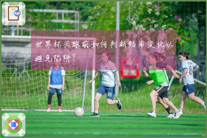 世界杯买球前如何判断赔率变化以避免陷阱？