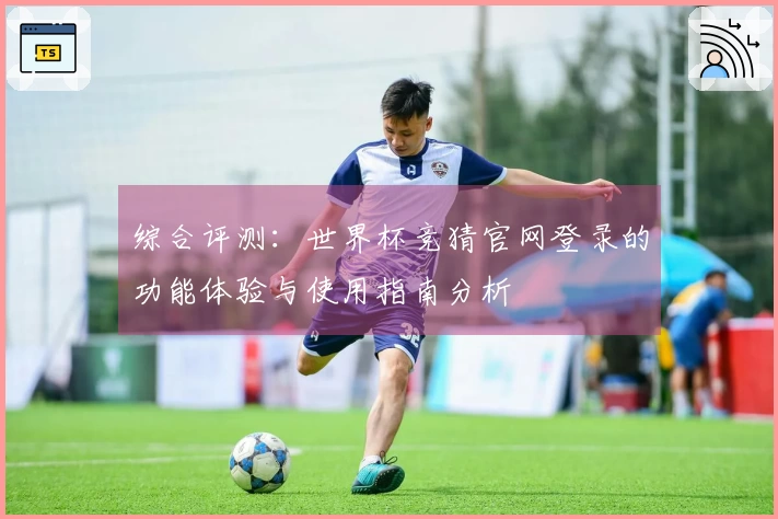 综合评测：世界杯竞猜官网登录的功能体验与使用指南分析