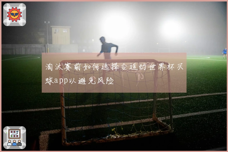 淘汰赛前如何选择合适的世界杯买球app以避免风险
