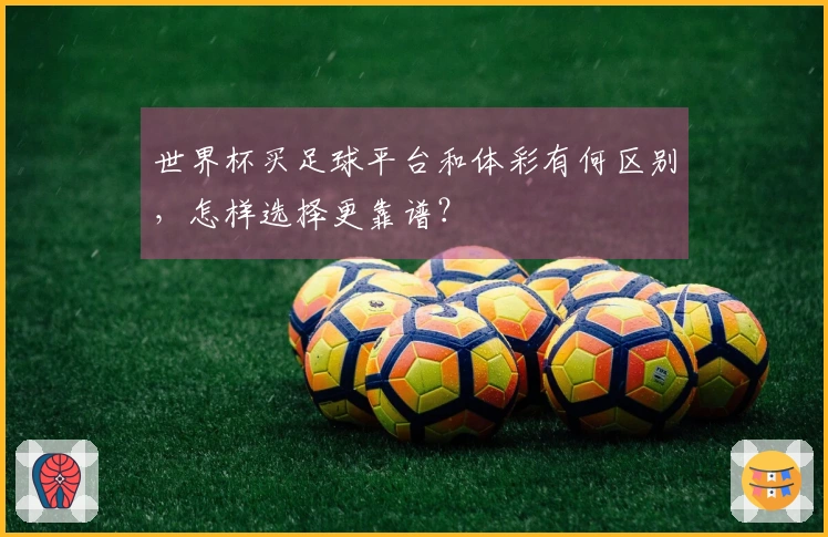 世界杯买足球平台和体彩有何区别，怎样选择更靠谱？