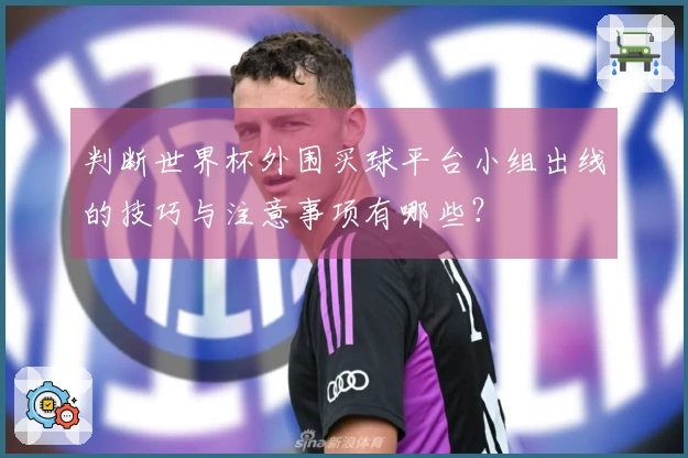 判断世界杯外围买球平台小组出线的技巧与注意事项有哪些？