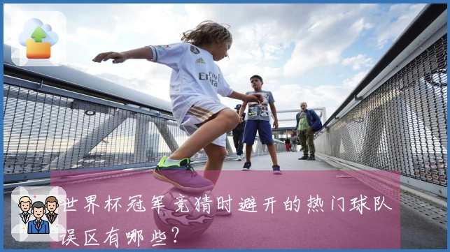 世界杯冠军竞猜时避开的热门球队误区有哪些？