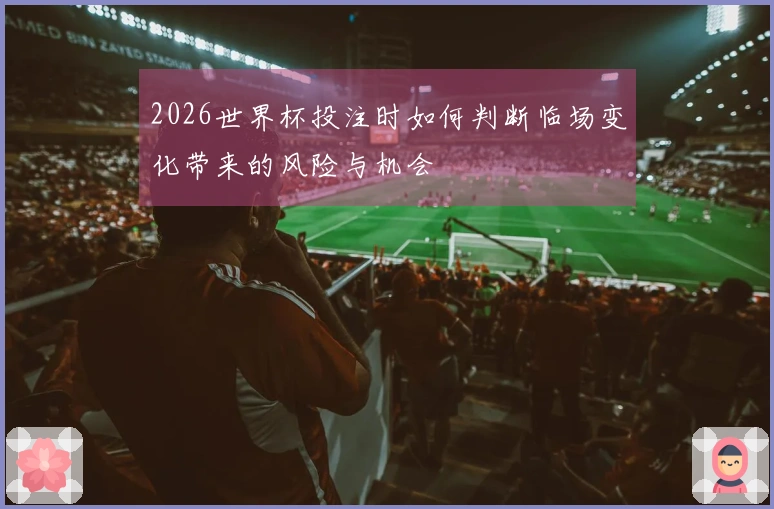 2026世界杯投注时如何判断临场变化带来的风险与机会