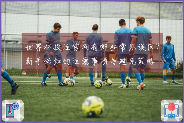 世界杯投注官网有哪些常见误区？新手必知的注意事项与避免策略