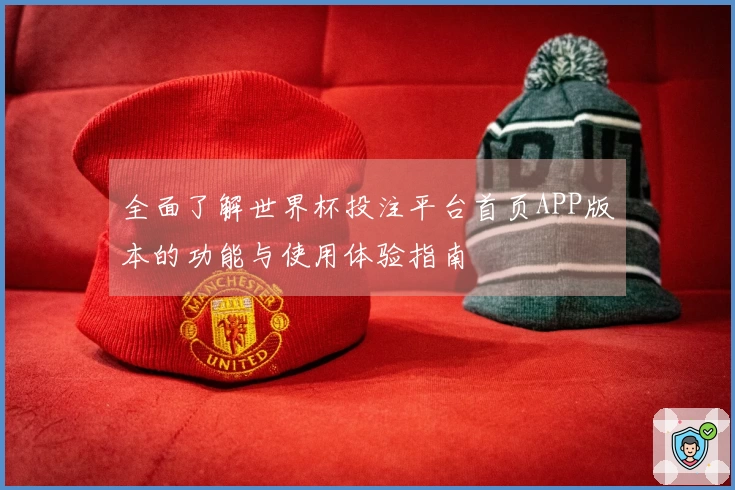 全面了解世界杯投注平台首页APP版本的功能与使用体验指南