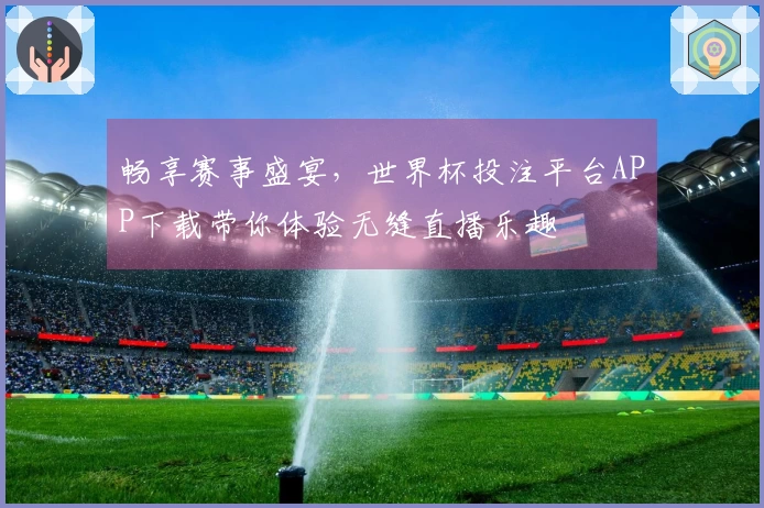 畅享赛事盛宴,世界杯投注平台APP下载带你体验无缝直播乐趣