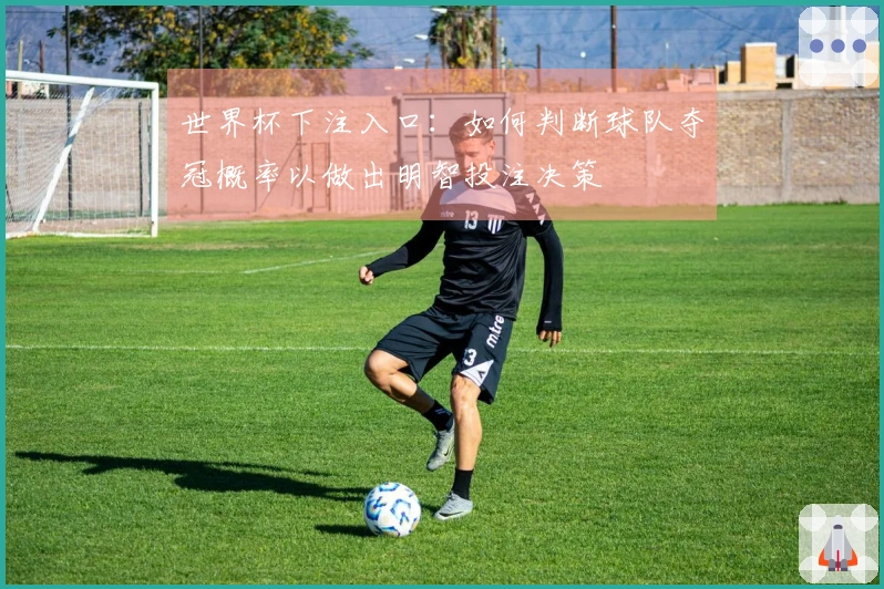 世界杯下注入口：如何判断球队夺冠概率以做出明智投注决策